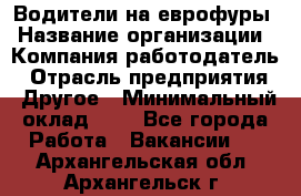 Водители на еврофуры › Название организации ­ Компания-работодатель › Отрасль предприятия ­ Другое › Минимальный оклад ­ 1 - Все города Работа » Вакансии   . Архангельская обл.,Архангельск г.